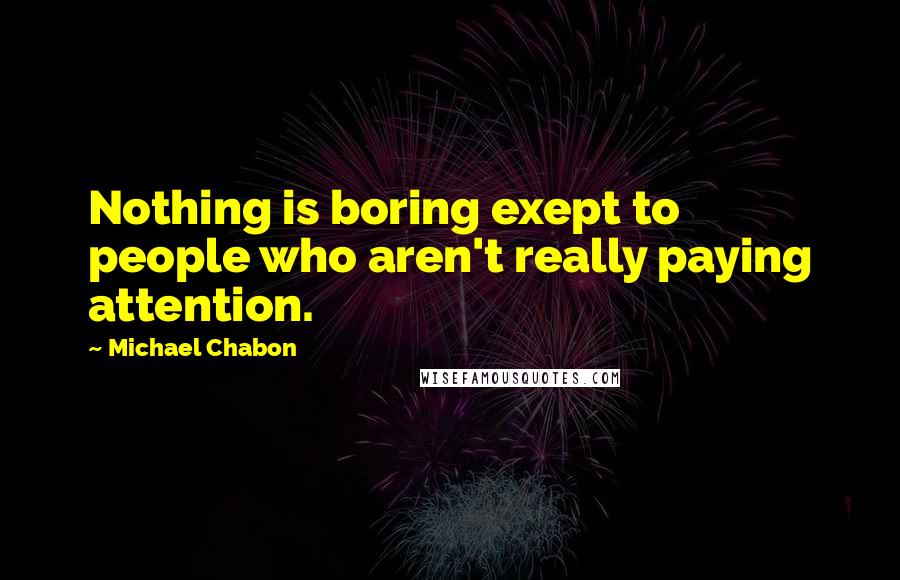 Michael Chabon Quotes: Nothing is boring exept to people who aren't really paying attention.