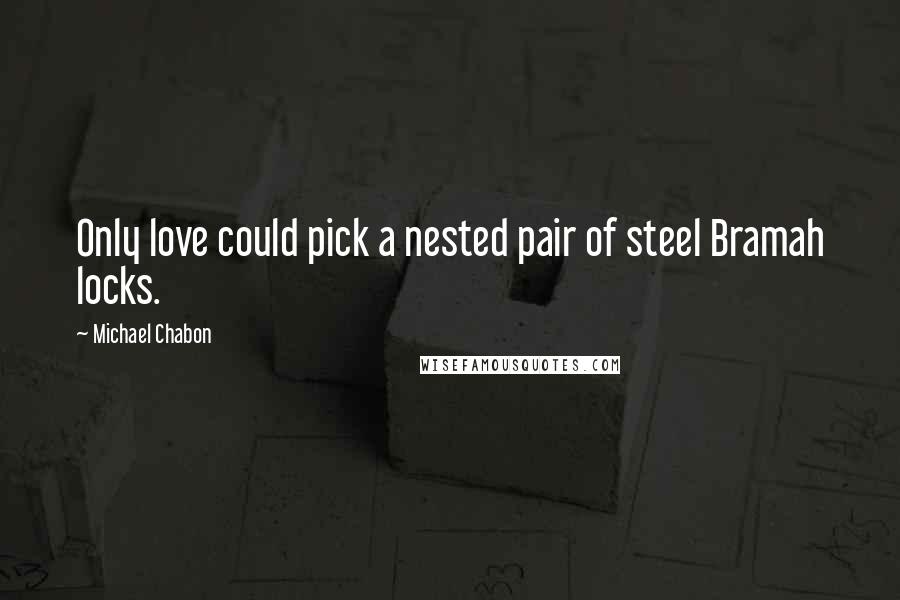 Michael Chabon Quotes: Only love could pick a nested pair of steel Bramah locks.