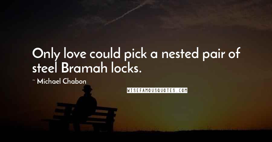 Michael Chabon Quotes: Only love could pick a nested pair of steel Bramah locks.