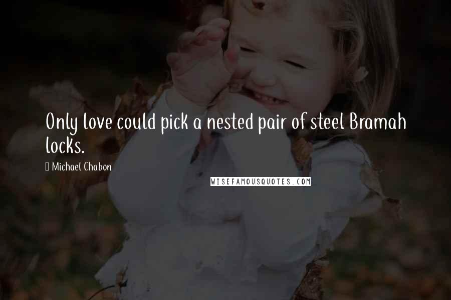 Michael Chabon Quotes: Only love could pick a nested pair of steel Bramah locks.