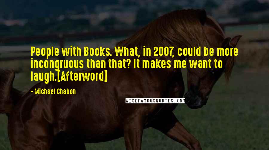 Michael Chabon Quotes: People with Books. What, in 2007, could be more incongruous than that? It makes me want to laugh.[Afterword]