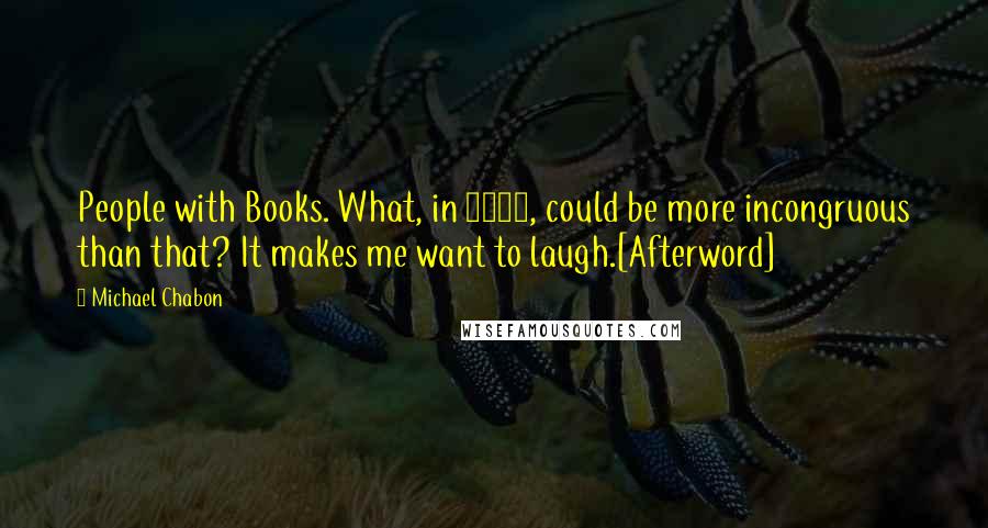 Michael Chabon Quotes: People with Books. What, in 2007, could be more incongruous than that? It makes me want to laugh.[Afterword]