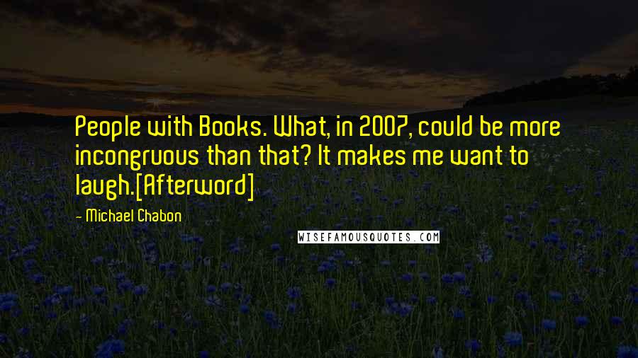 Michael Chabon Quotes: People with Books. What, in 2007, could be more incongruous than that? It makes me want to laugh.[Afterword]