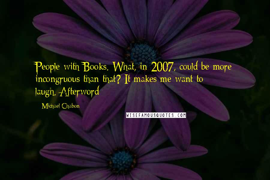 Michael Chabon Quotes: People with Books. What, in 2007, could be more incongruous than that? It makes me want to laugh.[Afterword]