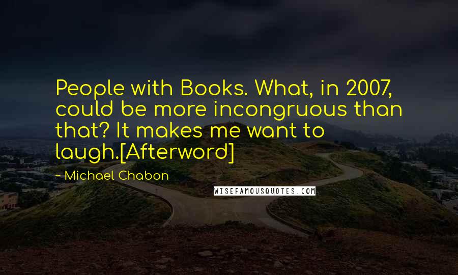 Michael Chabon Quotes: People with Books. What, in 2007, could be more incongruous than that? It makes me want to laugh.[Afterword]