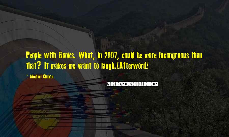 Michael Chabon Quotes: People with Books. What, in 2007, could be more incongruous than that? It makes me want to laugh.[Afterword]