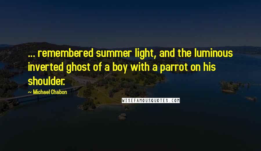 Michael Chabon Quotes: ... remembered summer light, and the luminous inverted ghost of a boy with a parrot on his shoulder.