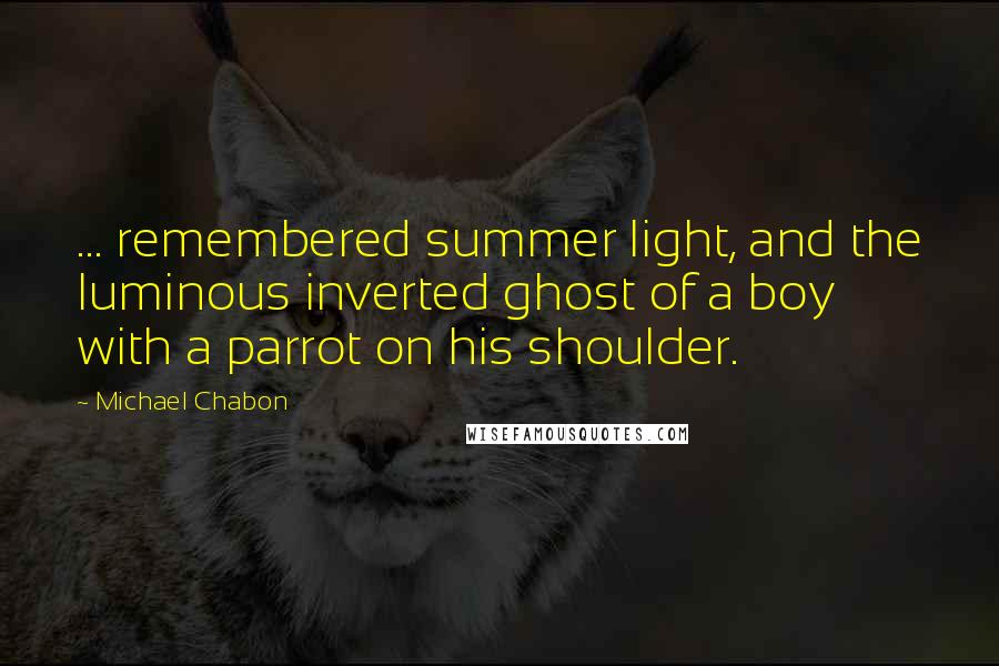 Michael Chabon Quotes: ... remembered summer light, and the luminous inverted ghost of a boy with a parrot on his shoulder.