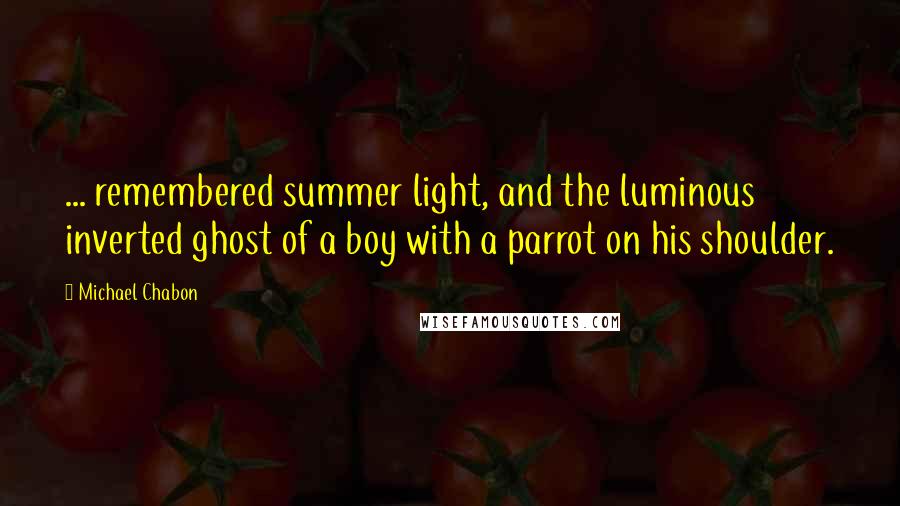 Michael Chabon Quotes: ... remembered summer light, and the luminous inverted ghost of a boy with a parrot on his shoulder.