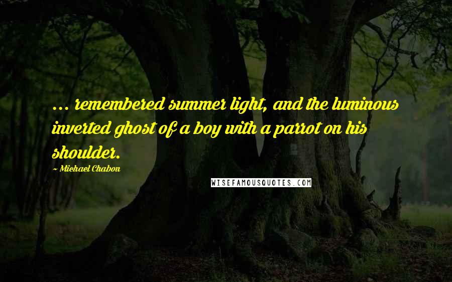 Michael Chabon Quotes: ... remembered summer light, and the luminous inverted ghost of a boy with a parrot on his shoulder.