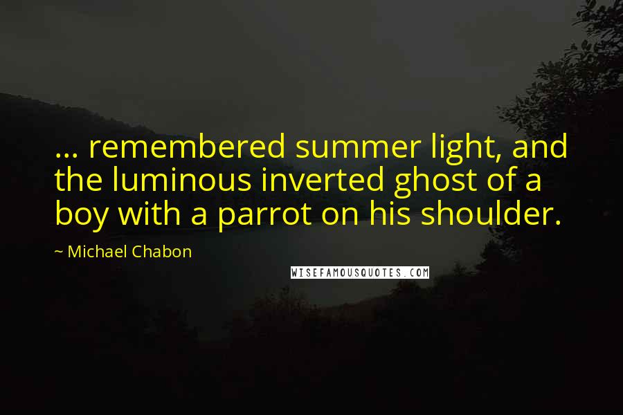 Michael Chabon Quotes: ... remembered summer light, and the luminous inverted ghost of a boy with a parrot on his shoulder.