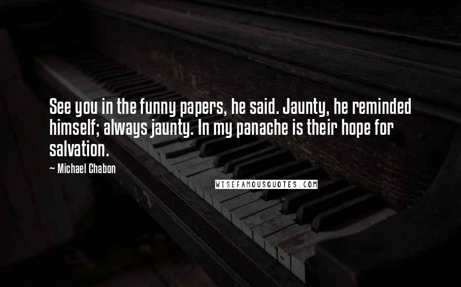 Michael Chabon Quotes: See you in the funny papers, he said. Jaunty, he reminded himself; always jaunty. In my panache is their hope for salvation.