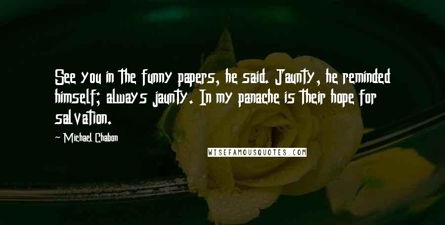 Michael Chabon Quotes: See you in the funny papers, he said. Jaunty, he reminded himself; always jaunty. In my panache is their hope for salvation.