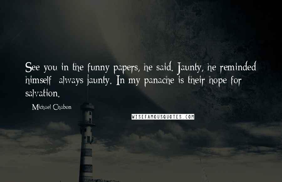 Michael Chabon Quotes: See you in the funny papers, he said. Jaunty, he reminded himself; always jaunty. In my panache is their hope for salvation.