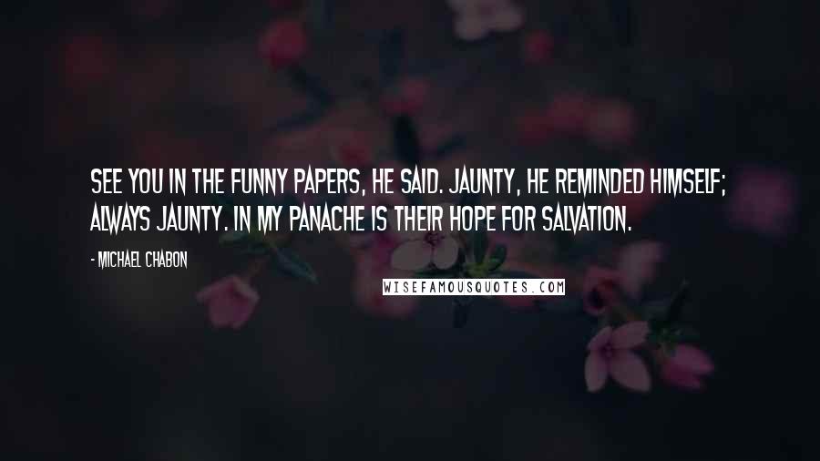 Michael Chabon Quotes: See you in the funny papers, he said. Jaunty, he reminded himself; always jaunty. In my panache is their hope for salvation.