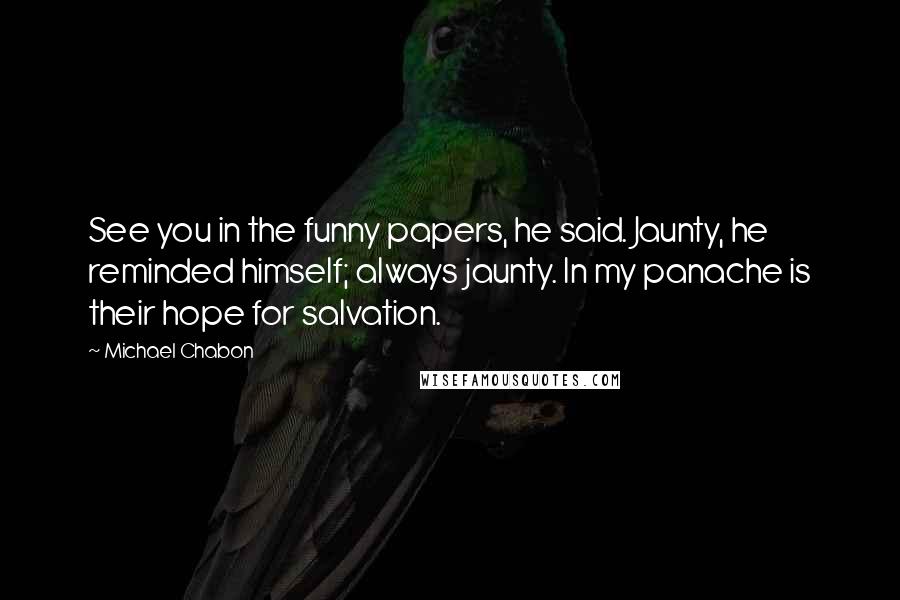 Michael Chabon Quotes: See you in the funny papers, he said. Jaunty, he reminded himself; always jaunty. In my panache is their hope for salvation.