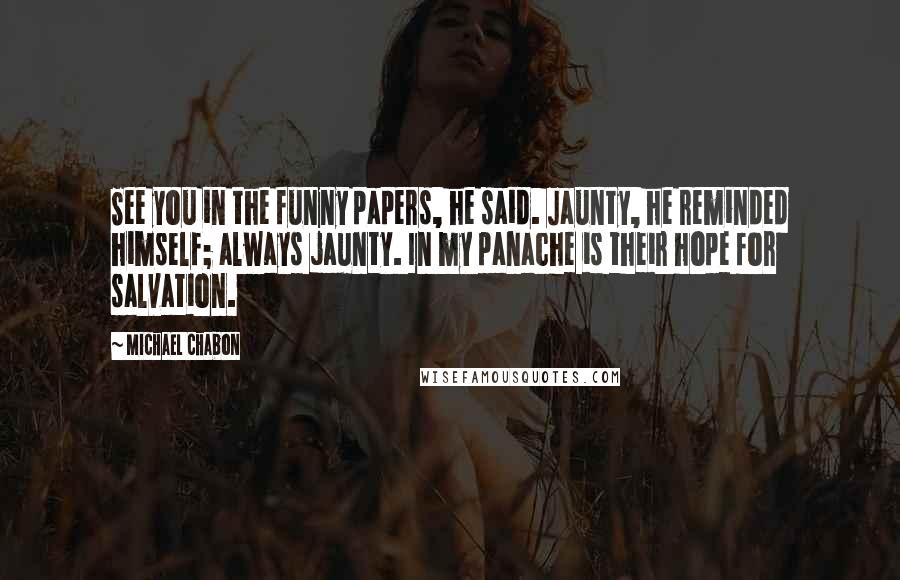 Michael Chabon Quotes: See you in the funny papers, he said. Jaunty, he reminded himself; always jaunty. In my panache is their hope for salvation.