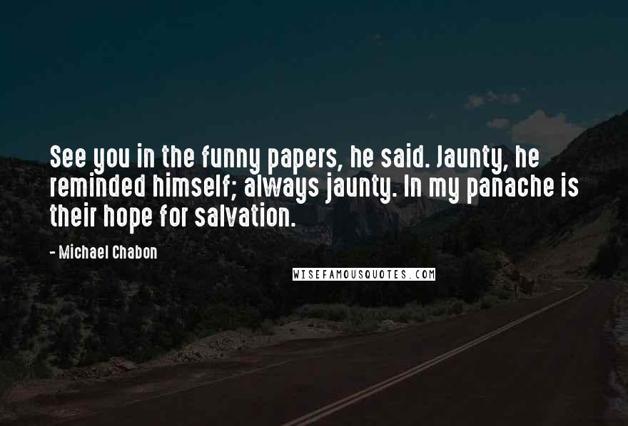 Michael Chabon Quotes: See you in the funny papers, he said. Jaunty, he reminded himself; always jaunty. In my panache is their hope for salvation.