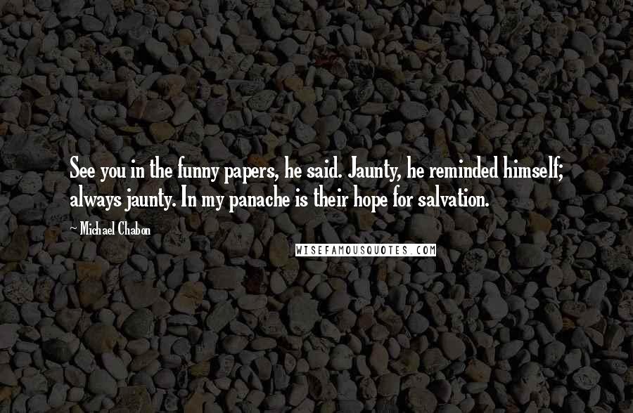 Michael Chabon Quotes: See you in the funny papers, he said. Jaunty, he reminded himself; always jaunty. In my panache is their hope for salvation.