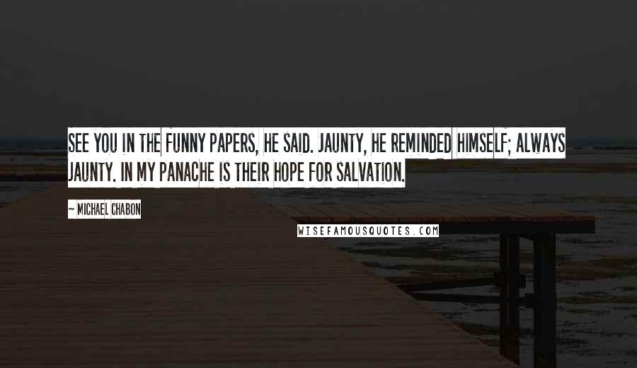 Michael Chabon Quotes: See you in the funny papers, he said. Jaunty, he reminded himself; always jaunty. In my panache is their hope for salvation.