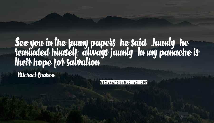 Michael Chabon Quotes: See you in the funny papers, he said. Jaunty, he reminded himself; always jaunty. In my panache is their hope for salvation.