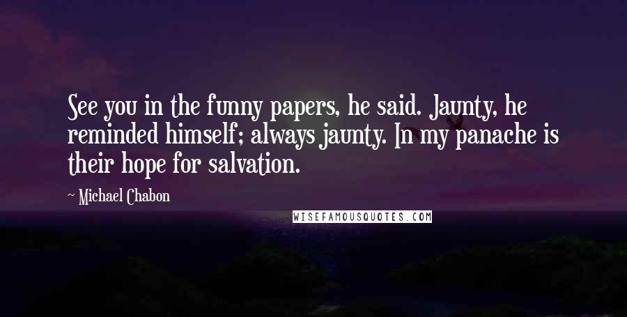 Michael Chabon Quotes: See you in the funny papers, he said. Jaunty, he reminded himself; always jaunty. In my panache is their hope for salvation.