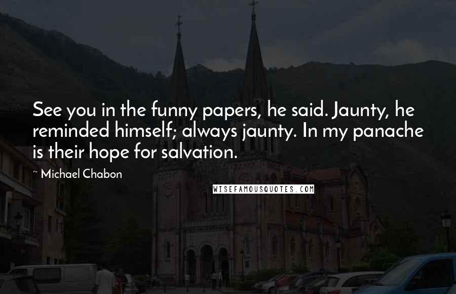 Michael Chabon Quotes: See you in the funny papers, he said. Jaunty, he reminded himself; always jaunty. In my panache is their hope for salvation.