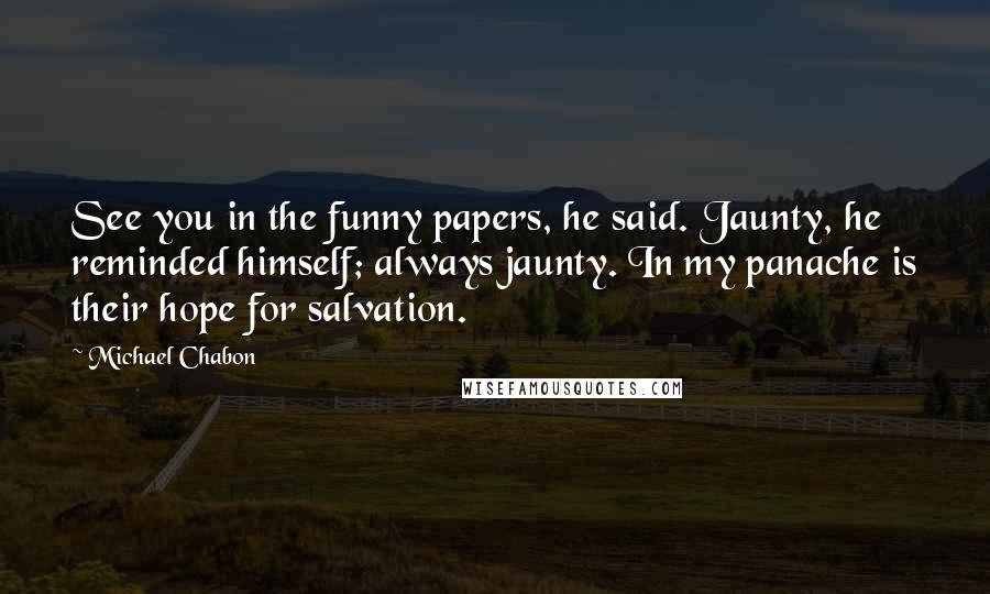 Michael Chabon Quotes: See you in the funny papers, he said. Jaunty, he reminded himself; always jaunty. In my panache is their hope for salvation.