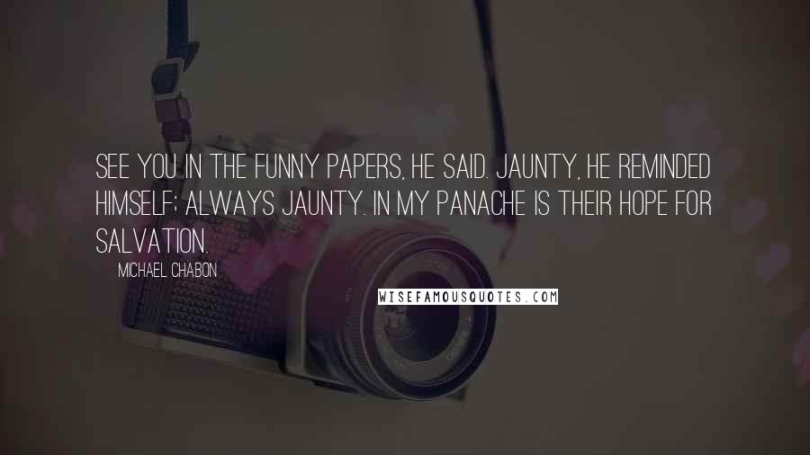 Michael Chabon Quotes: See you in the funny papers, he said. Jaunty, he reminded himself; always jaunty. In my panache is their hope for salvation.