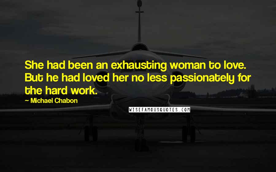 Michael Chabon Quotes: She had been an exhausting woman to love. But he had loved her no less passionately for the hard work.