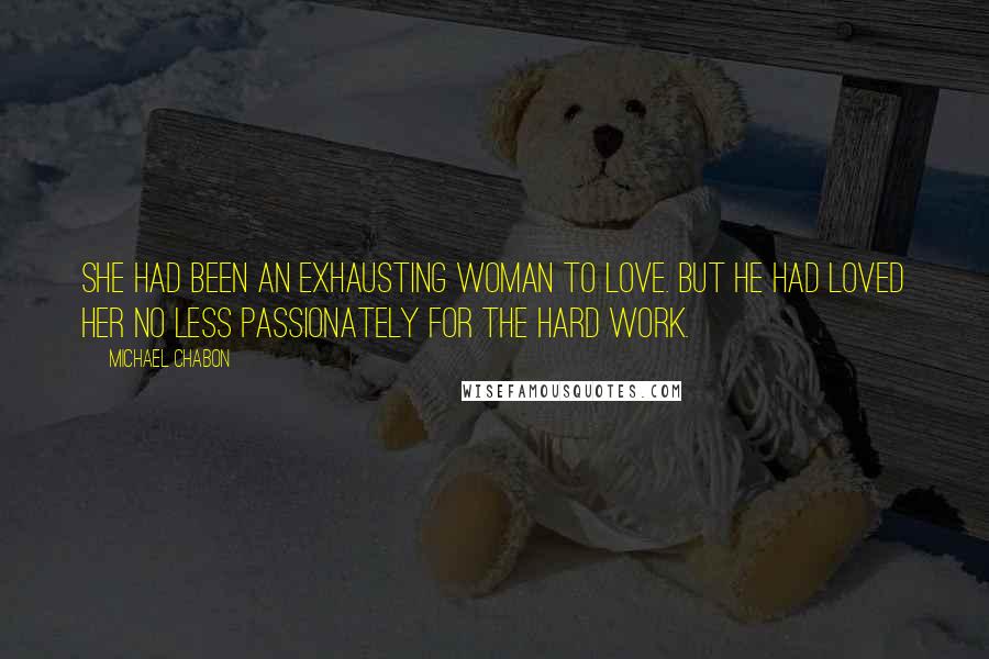 Michael Chabon Quotes: She had been an exhausting woman to love. But he had loved her no less passionately for the hard work.