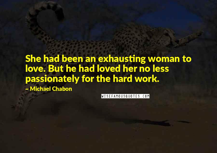 Michael Chabon Quotes: She had been an exhausting woman to love. But he had loved her no less passionately for the hard work.