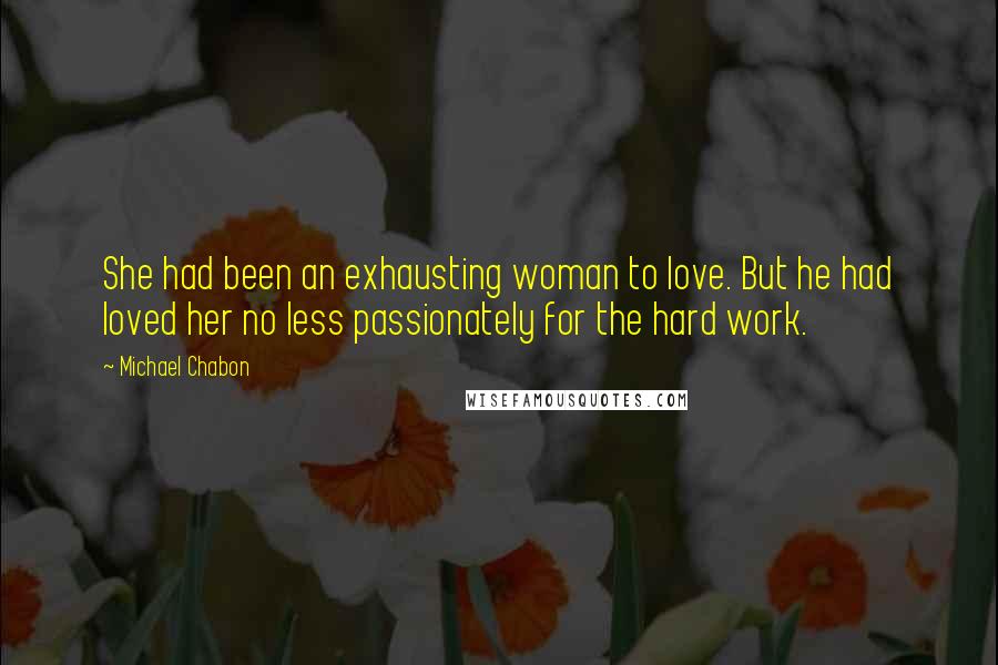 Michael Chabon Quotes: She had been an exhausting woman to love. But he had loved her no less passionately for the hard work.