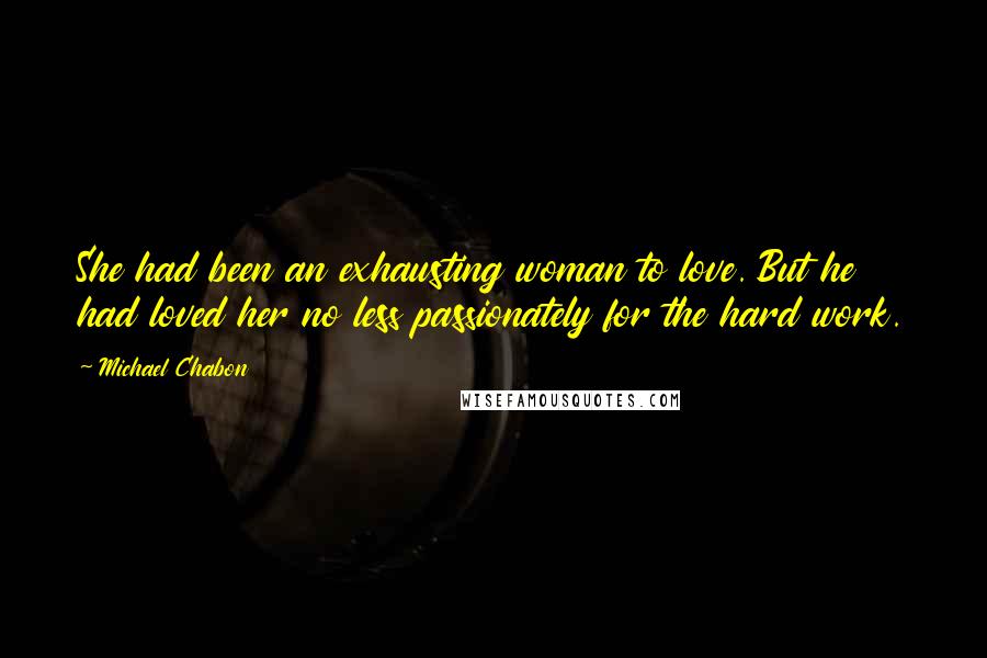 Michael Chabon Quotes: She had been an exhausting woman to love. But he had loved her no less passionately for the hard work.
