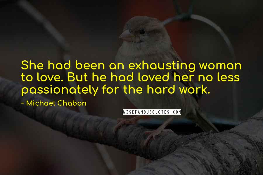 Michael Chabon Quotes: She had been an exhausting woman to love. But he had loved her no less passionately for the hard work.
