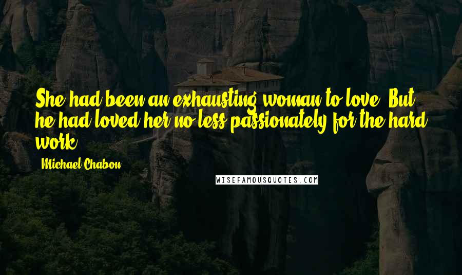 Michael Chabon Quotes: She had been an exhausting woman to love. But he had loved her no less passionately for the hard work.
