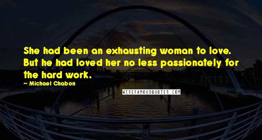 Michael Chabon Quotes: She had been an exhausting woman to love. But he had loved her no less passionately for the hard work.