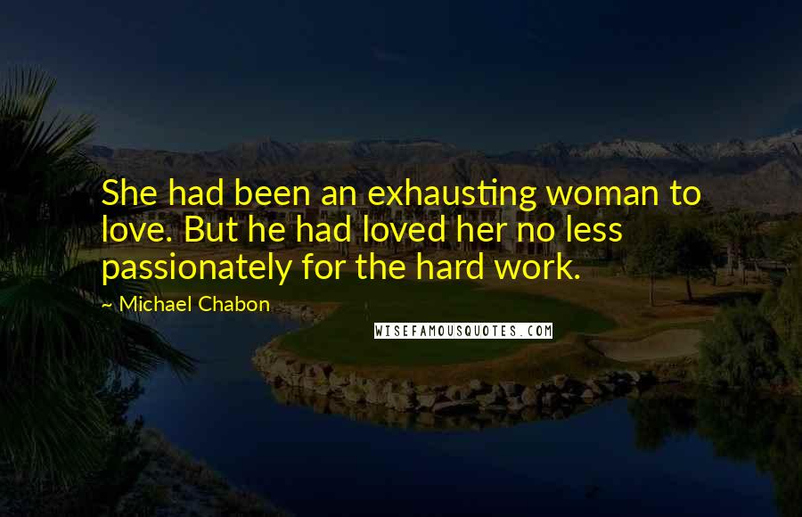 Michael Chabon Quotes: She had been an exhausting woman to love. But he had loved her no less passionately for the hard work.