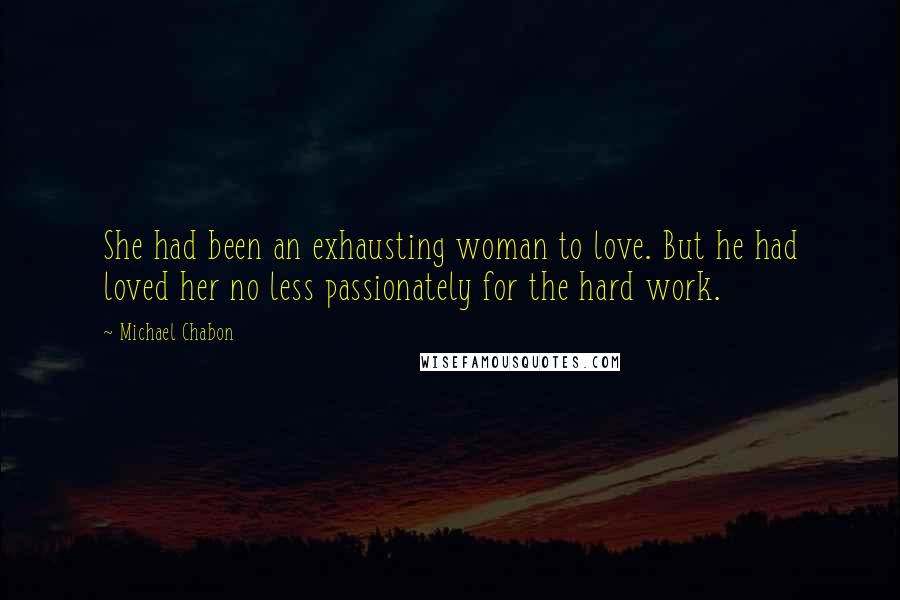 Michael Chabon Quotes: She had been an exhausting woman to love. But he had loved her no less passionately for the hard work.
