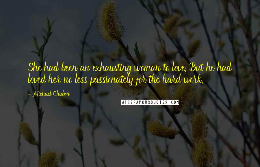 Michael Chabon Quotes: She had been an exhausting woman to love. But he had loved her no less passionately for the hard work.