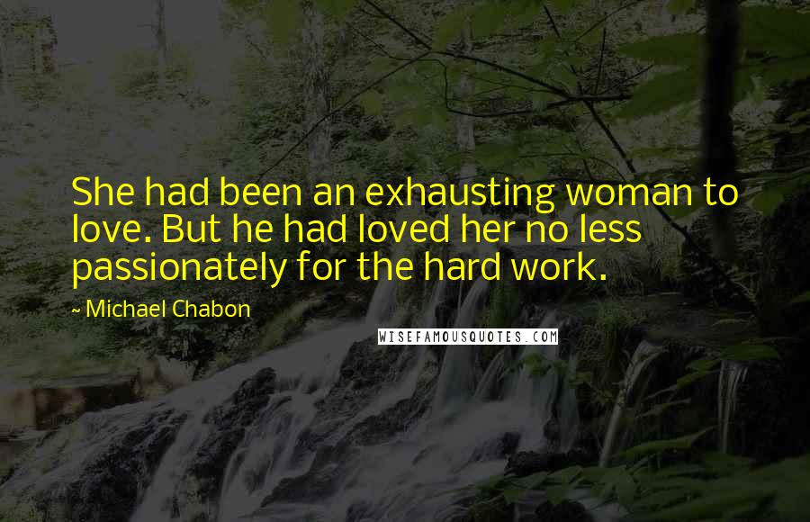 Michael Chabon Quotes: She had been an exhausting woman to love. But he had loved her no less passionately for the hard work.