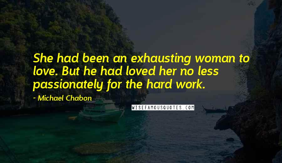 Michael Chabon Quotes: She had been an exhausting woman to love. But he had loved her no less passionately for the hard work.