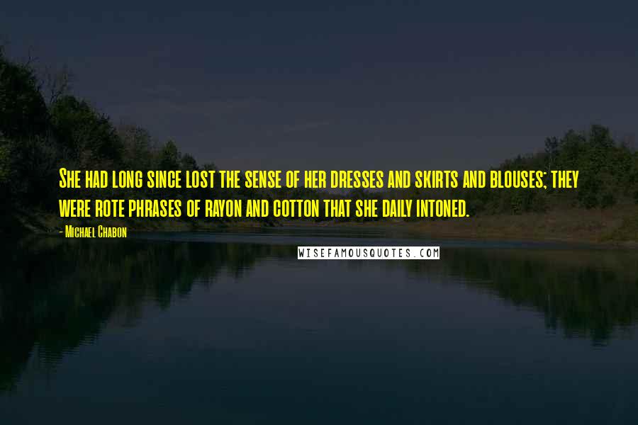 Michael Chabon Quotes: She had long since lost the sense of her dresses and skirts and blouses; they were rote phrases of rayon and cotton that she daily intoned.