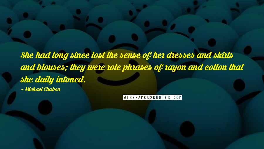 Michael Chabon Quotes: She had long since lost the sense of her dresses and skirts and blouses; they were rote phrases of rayon and cotton that she daily intoned.