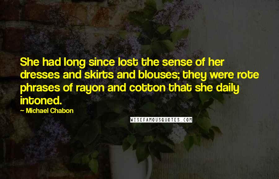 Michael Chabon Quotes: She had long since lost the sense of her dresses and skirts and blouses; they were rote phrases of rayon and cotton that she daily intoned.