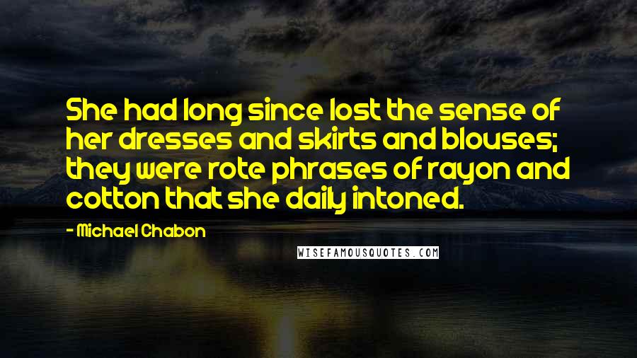Michael Chabon Quotes: She had long since lost the sense of her dresses and skirts and blouses; they were rote phrases of rayon and cotton that she daily intoned.