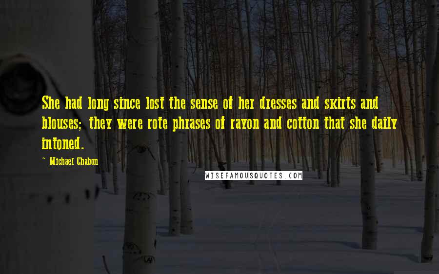 Michael Chabon Quotes: She had long since lost the sense of her dresses and skirts and blouses; they were rote phrases of rayon and cotton that she daily intoned.