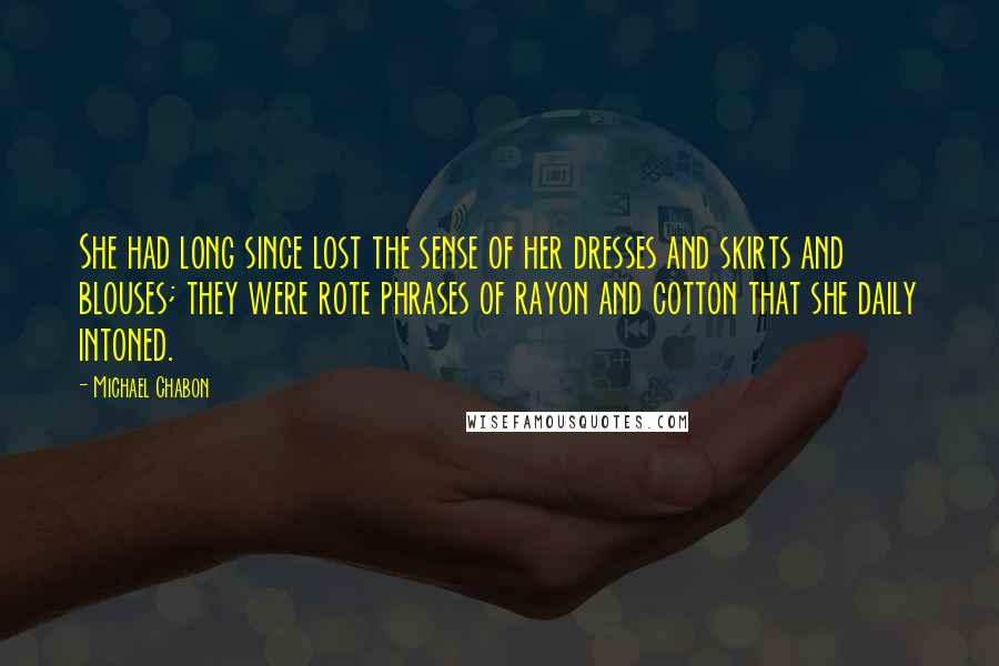 Michael Chabon Quotes: She had long since lost the sense of her dresses and skirts and blouses; they were rote phrases of rayon and cotton that she daily intoned.