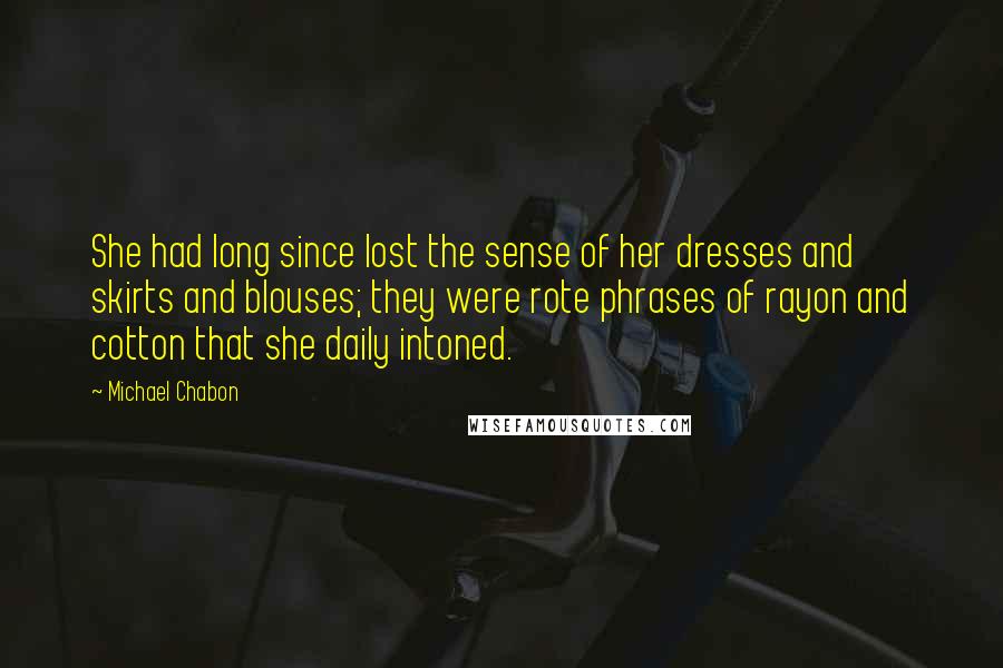 Michael Chabon Quotes: She had long since lost the sense of her dresses and skirts and blouses; they were rote phrases of rayon and cotton that she daily intoned.