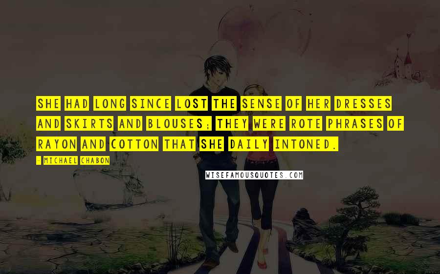 Michael Chabon Quotes: She had long since lost the sense of her dresses and skirts and blouses; they were rote phrases of rayon and cotton that she daily intoned.